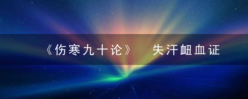 《伤寒九十论》 失汗衄血证（八十一），伤寒九十论中医世家
